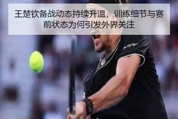 王楚钦备战动态持续升温，训练细节与赛前状态为何引发外界关注 | jiuyou